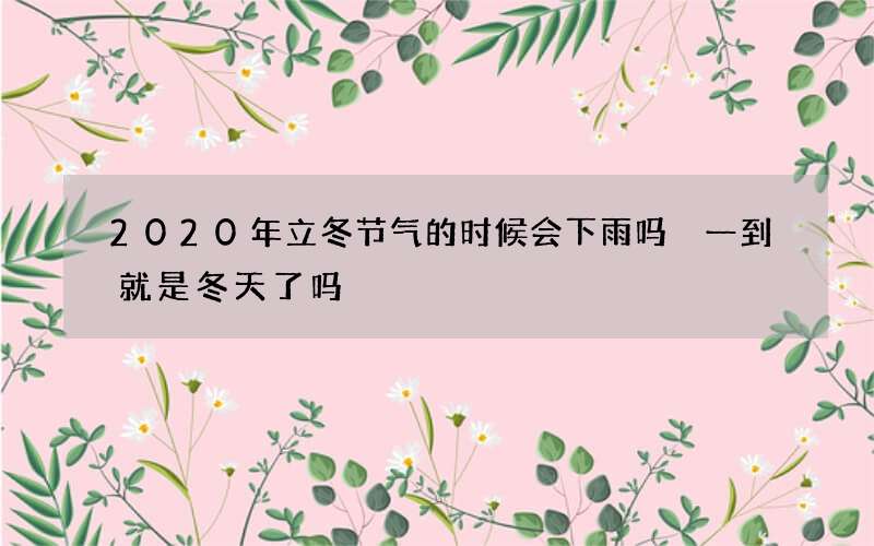2020年立冬节气的时候会下雨吗 一到就是冬天了吗
